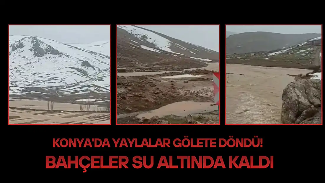 Konya'da yaylalar gölete döndü! Bahçeler su altında kaldı