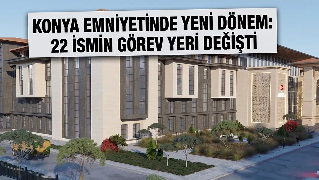 Konya Emniyetinde yeni dönem: 22 ismin görev yeri değişti