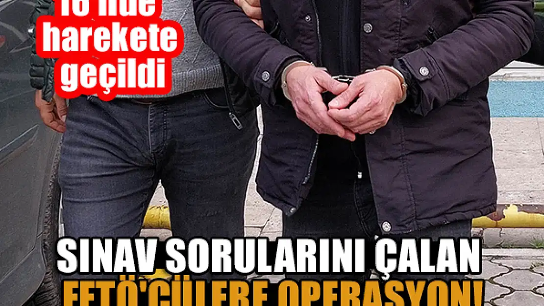 16 ilde sınav sorularını çalan FETÖ'cülere operasyon!