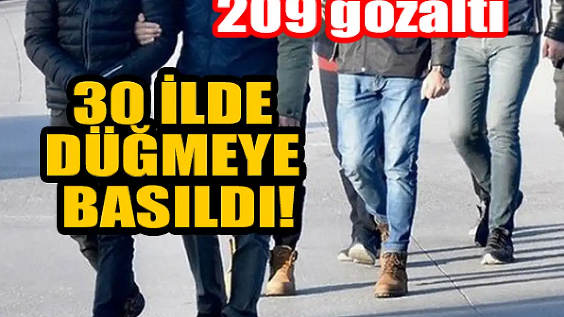 30 ilde düğmeye basıldı! 209 şüpheli hakkında gözaltı kararı