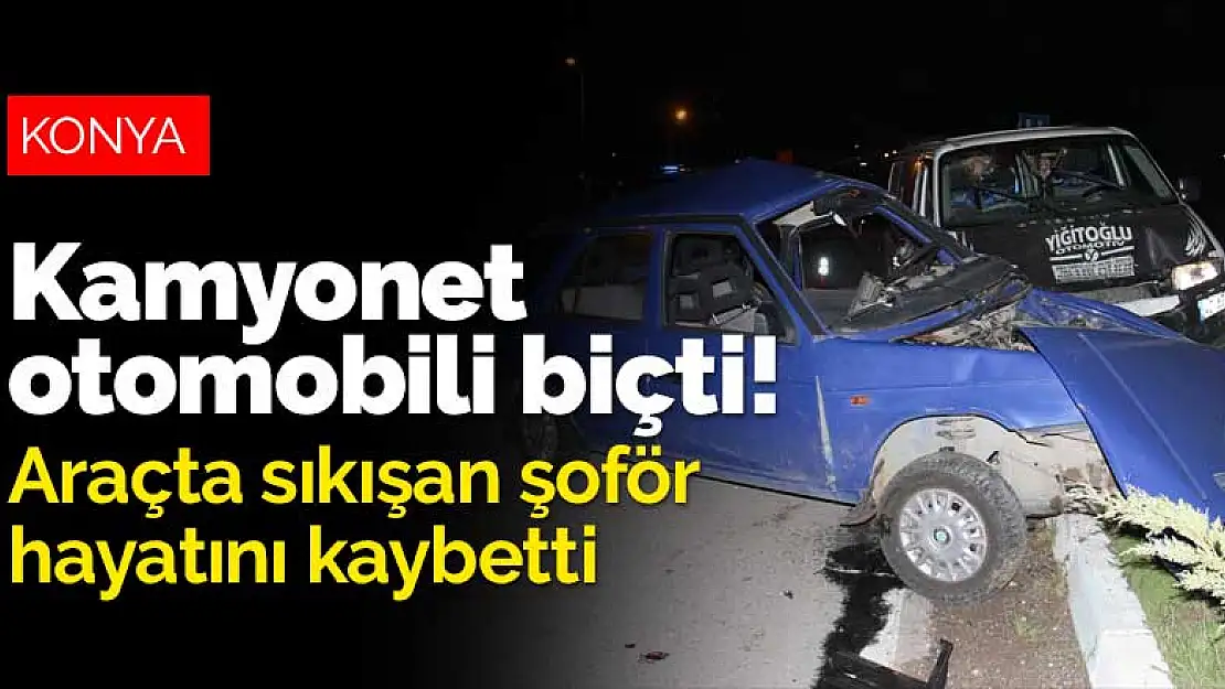 Konya'da kamyonet otomobili biçti! Araçta sıkışan şoför hayatını kaybetti