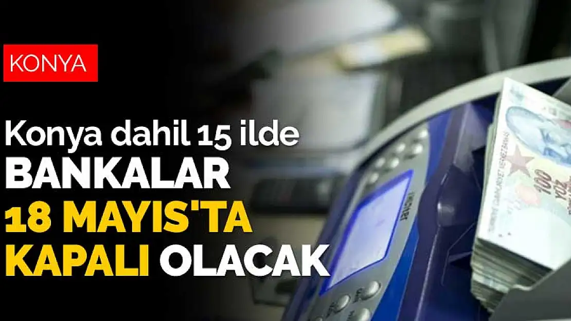 Konya dahil 15 ilde bankalar 18 Mayıs'ta kapalı olacak 