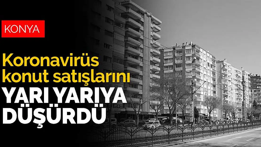 Koronavirüs Konya'da konut satışlarını yarı yarıya düşürdü