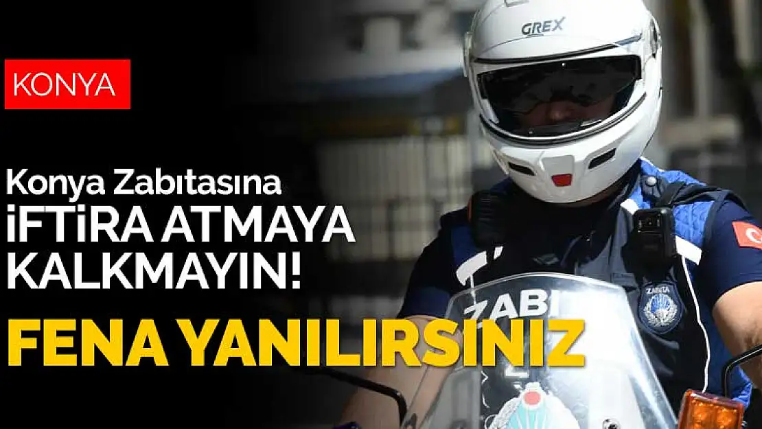 Konya Zabıtasına iftira atmaya kalkmayın! Fena yanılırsınız