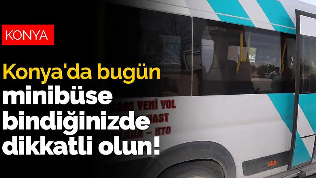 Konya'da bugün minibüse bindiğinizde dikkatli olun!