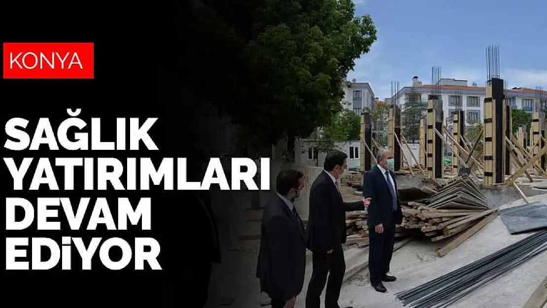 Konya merkezde ve ilçelerde sağlık yatırımları devam ediyor