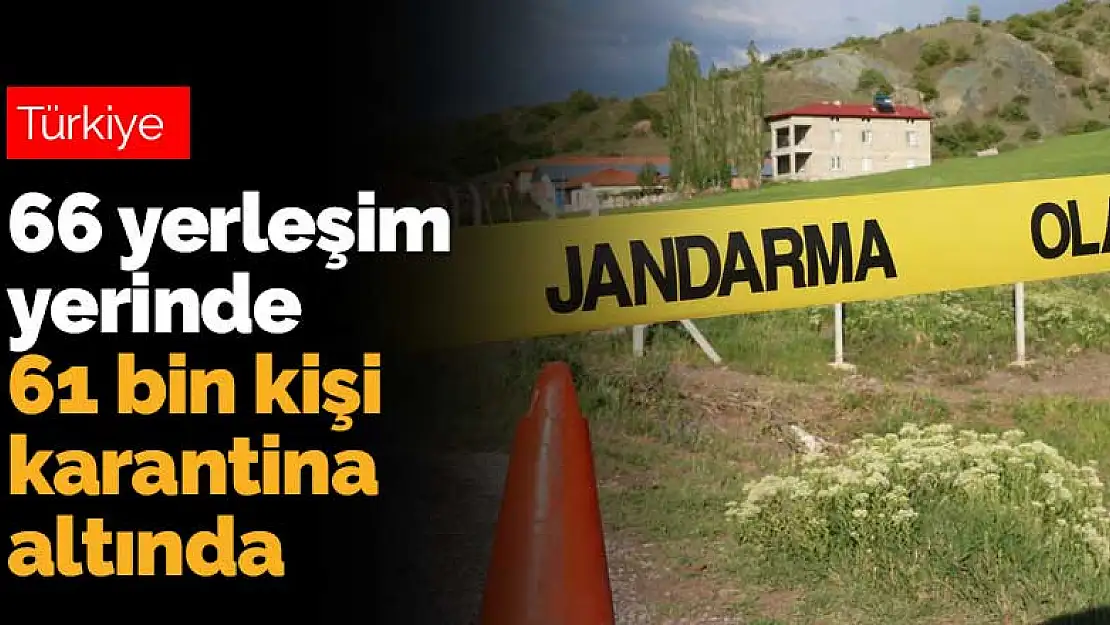 66 yerleşim yerinde 61 bin kişi karantina altında