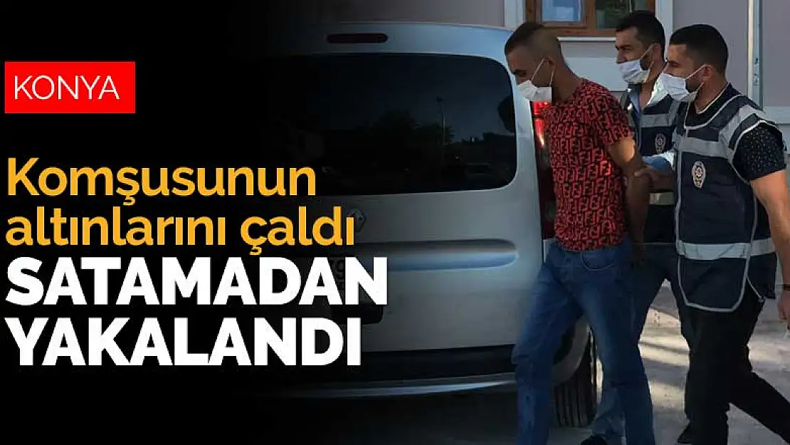 Konya'da komşusunun altınlarını çalan şahıs, satamadan yakalandı