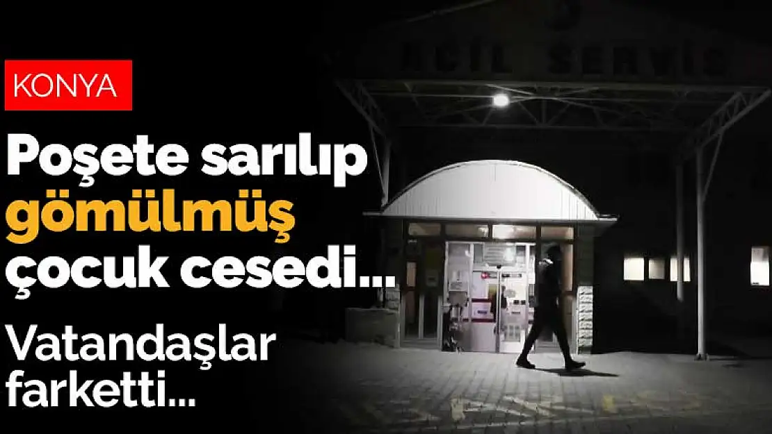 Konya'da dağlık alanda poşete sarılıp gömülmüş çocuk cesedi bulundu