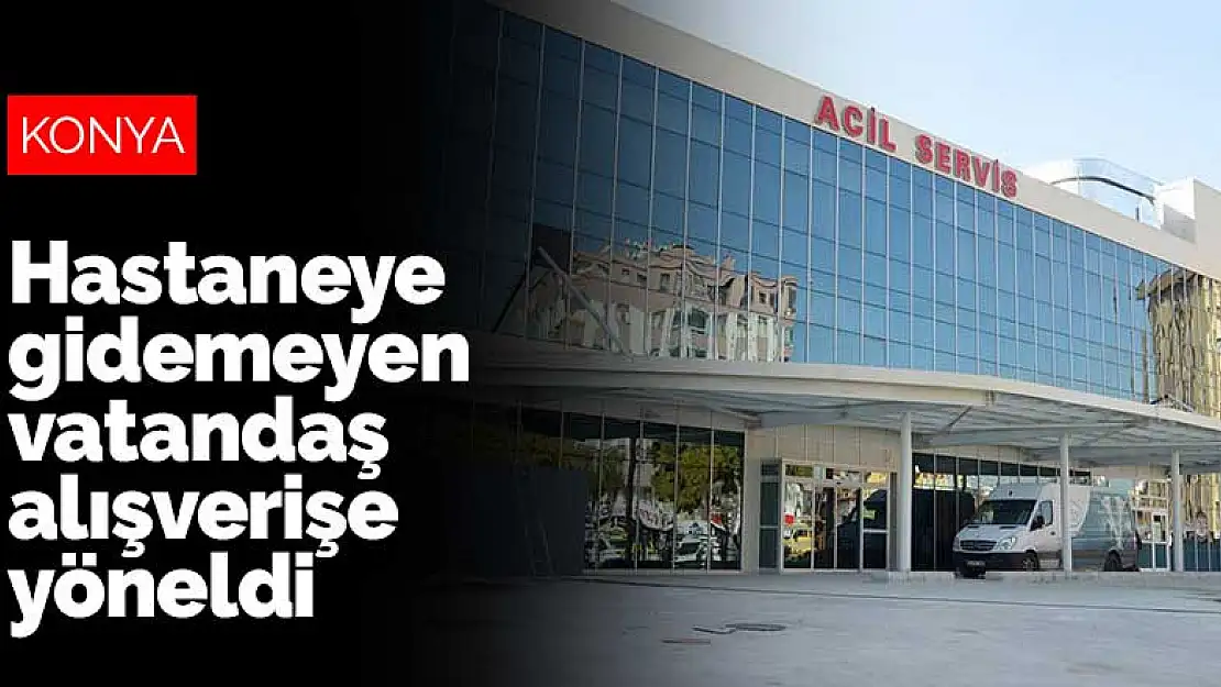 Konya'da hastaneye gidemeyen vatandaş alışverişe yöneldi