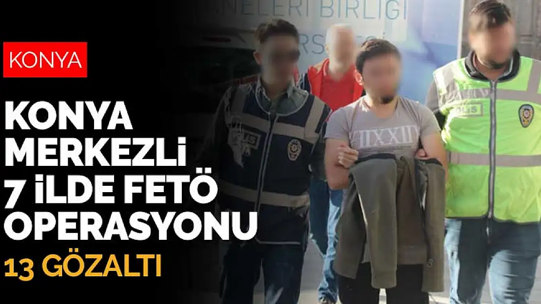 Konya merkezli 7 ilde FETÖ operasyonu: 13 gözaltı