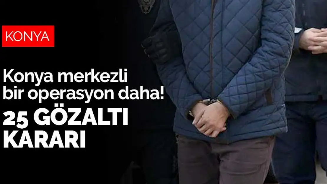 Konya merkezli bir operasyon daha! 25 gözaltı kararı