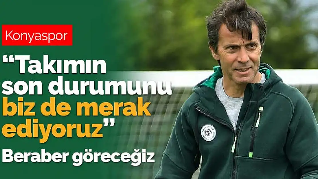 Konyaspor Teknik Direktörü Korkmaz: Takımın son durumunu biz de merak ediyoruz