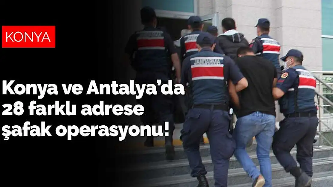 Konya ve Antalya'da 28 farklı adrese şafak operasyonu!