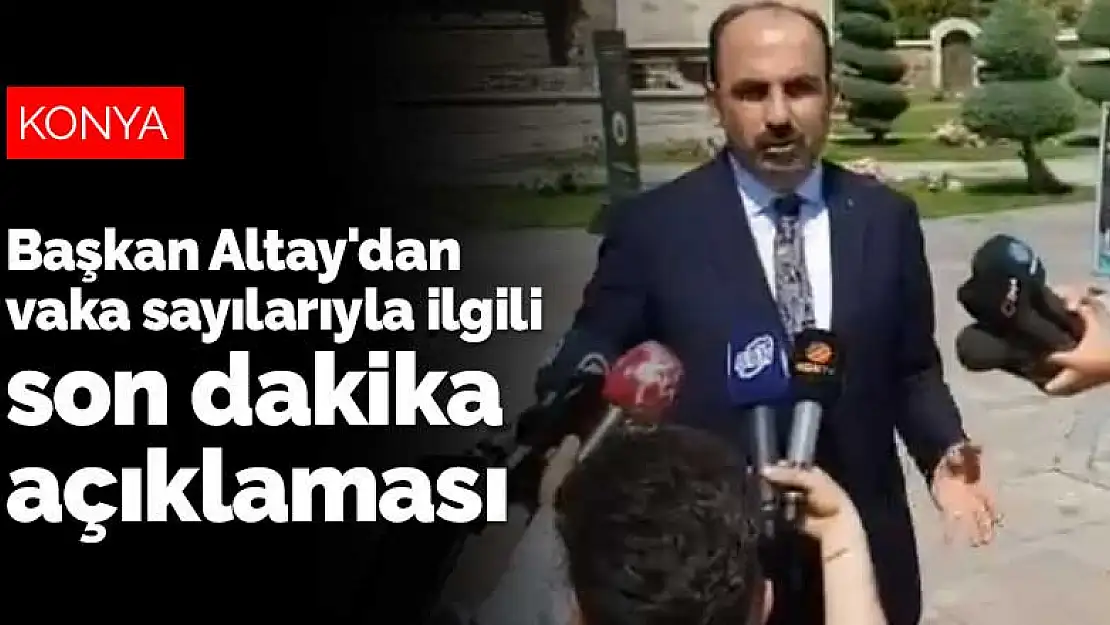 Konya Büyükşehir Belediye Başkanı Uğur İbrahim Altay'dan vaka sayılarıyla ilgili son dakika açıklaması