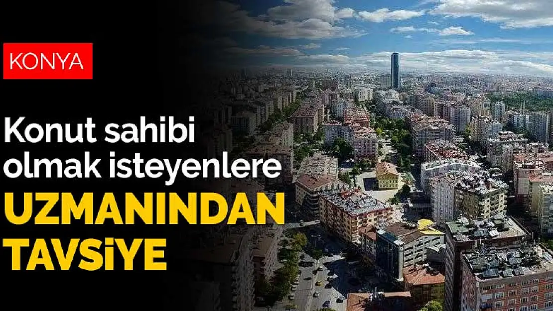 Konya'da konut sahibi olmak isteyenlere uzmanından tavsiye