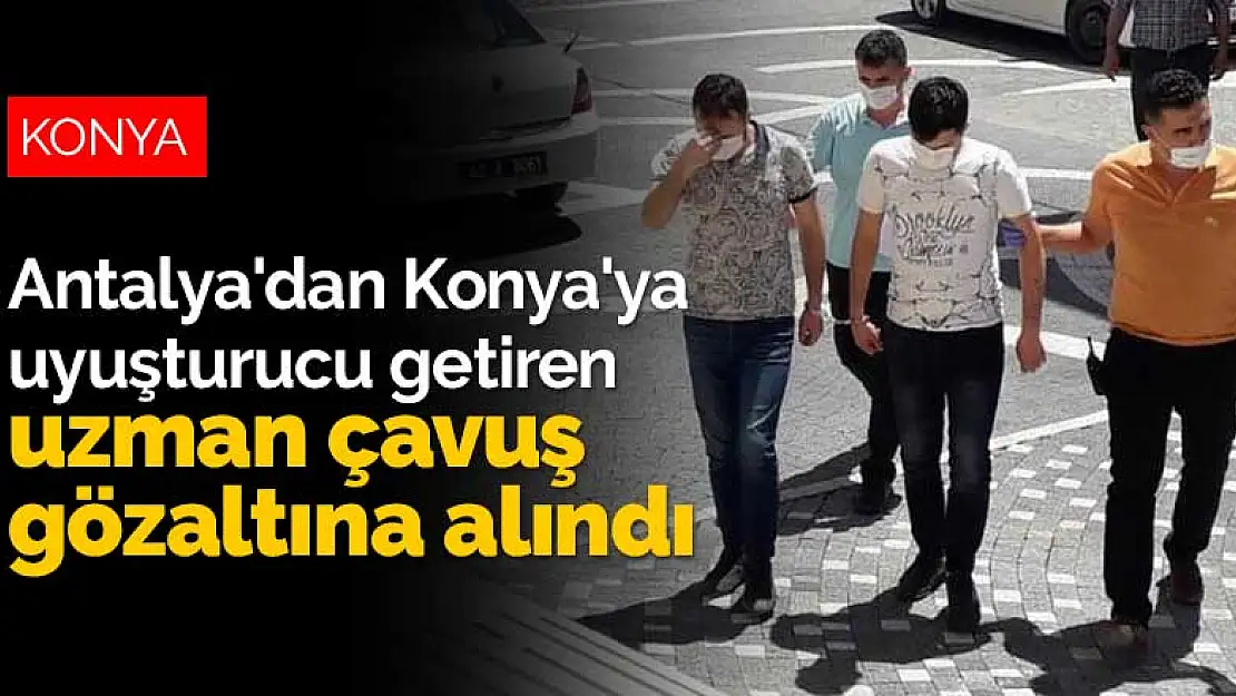 Antalya'dan Konya'ya uyuşturucu getiren uzman çavuş gözaltına alındı