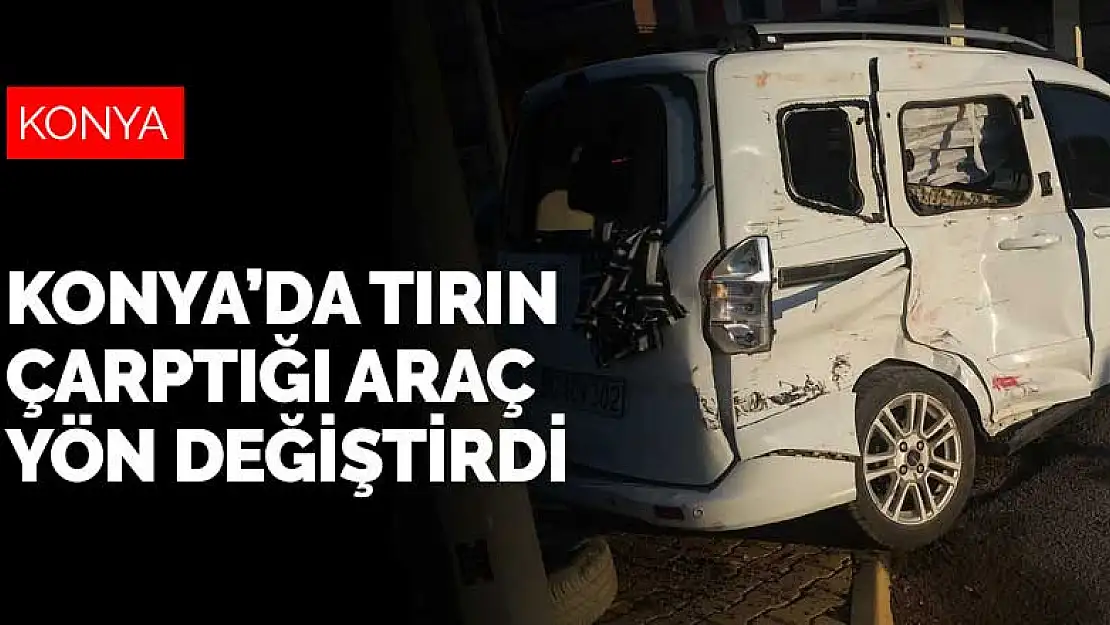 Konya'da tırın çarptığı araç yön değiştirdi