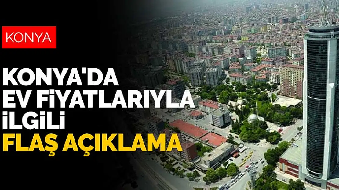 Konya'da ev fiyatlarıyla ilgili flaş açıklama