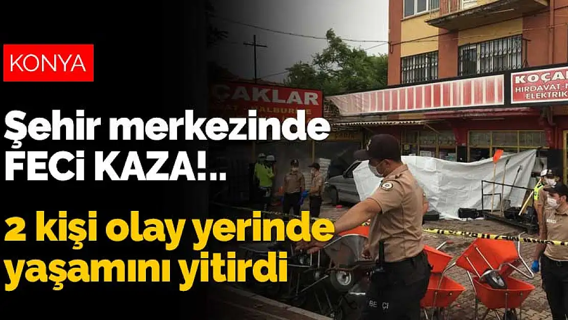 Konya şehir merkezinde feci kaza! 2 kişi yaşamını yitirdi