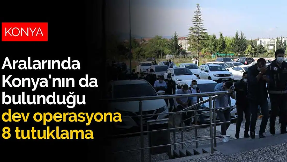 Aralarında Konya'nın da bulunduğu dev operasyona 8 tutuklama