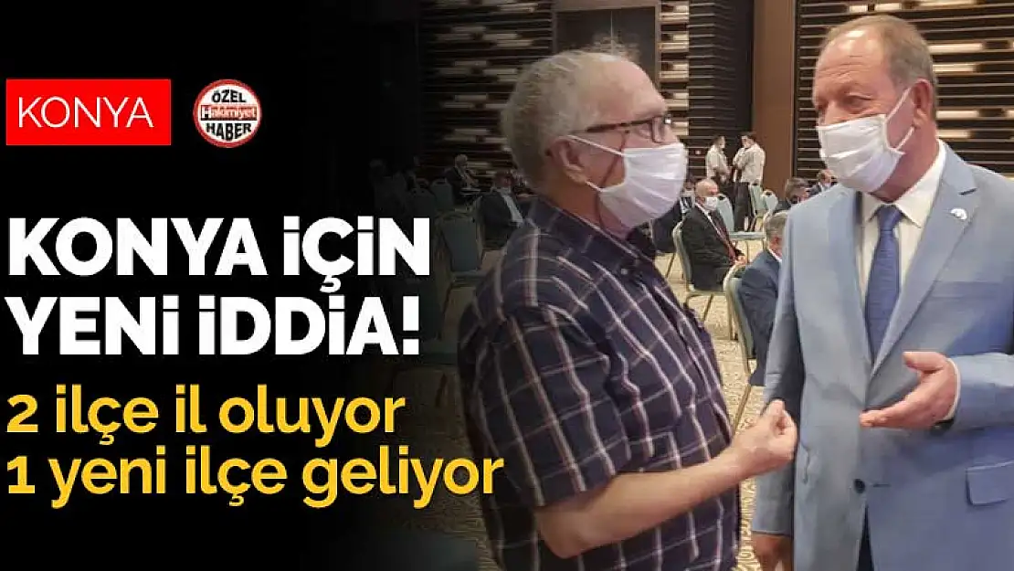 Konya için yeni iddia! 2 ilçe il oluyor 1 yeni ilçe geliyor