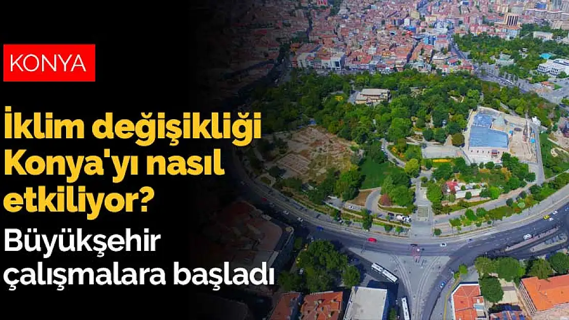 İklim değişikliği Konya'yı nasıl etkiliyor! Büyükşehir çalışmalara başladı