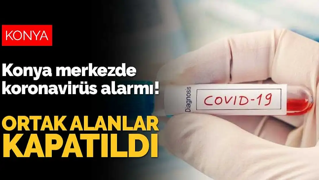 Konya merkezde koronavirüs alarmı! Ortak alanlar kapatıldı