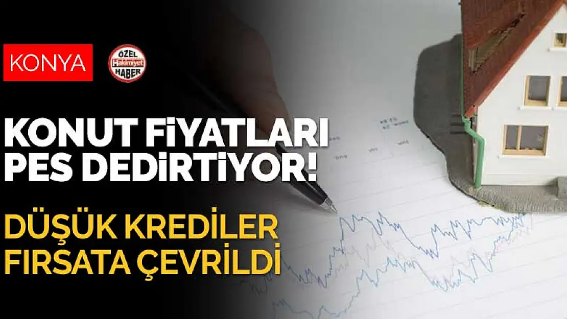 Konya'da konut fiyatları pes dedirtiyor! Ev sahipleri düşük kredileri fırsata çevirdi