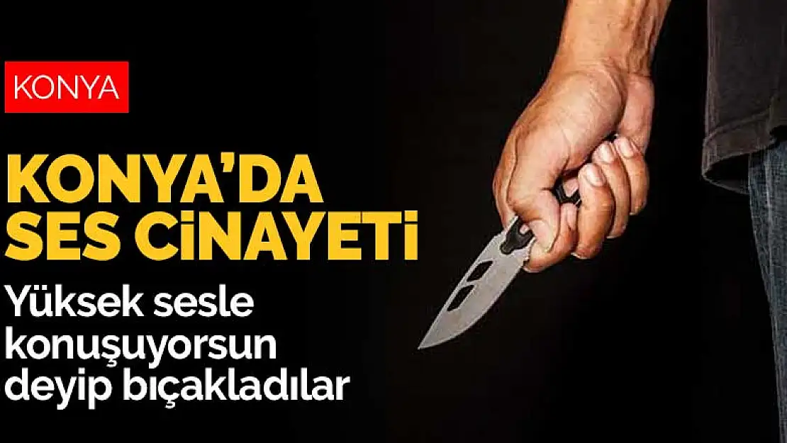 Konya'da ses cinayeti! Yüksek sesle konuşuyorsun deyip bıçakladılar