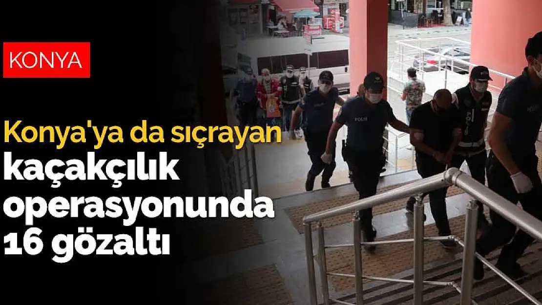 Konya'ya da sıçrayan kaçakçılık operasyonunda 16 gözaltı