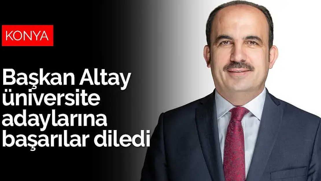 Konya Büyükşehir Belediye Başkanı Altay üniversite adaylarına başarılar diledi