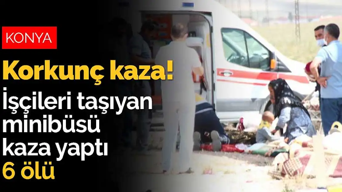 Konya'da korkunç kaza! İşçileri taşıyan minibüsü kaza yaptı 6 ölü