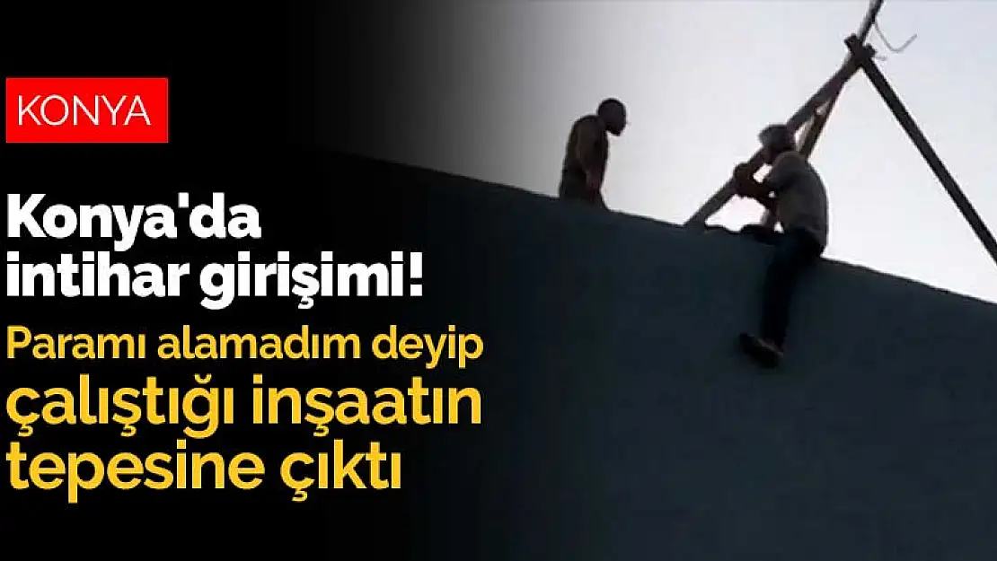 Konya'da intihar girişimi! Paramı alamadım deyip çalıştığı inşaatın tepesine çıktı