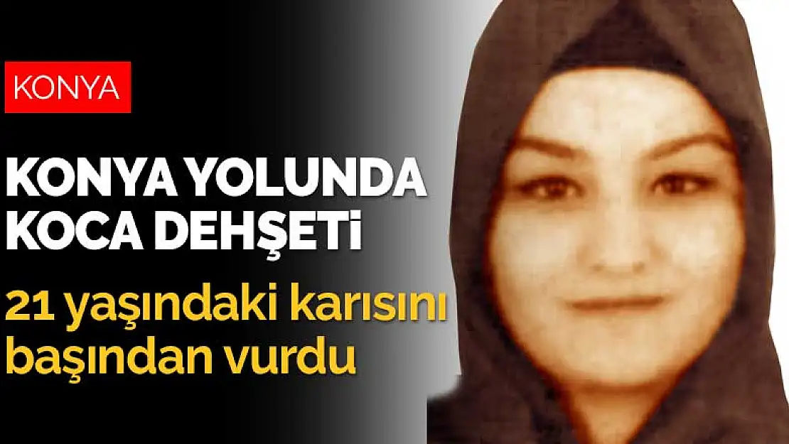 Konya yolunda koca dehşeti! 21 yaşındaki karısını başından vurdu