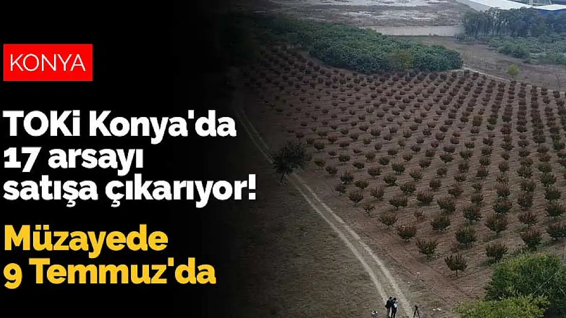 TOKİ Konya'da 17 arsayı satışa çıkarıyor! Müzayede 9 Temmuz'da