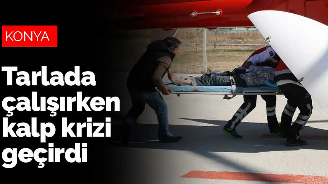 Tarlada kalp krizi geçiren tarım işçisi helikopter ambulansla Konya'ya sevk edildi