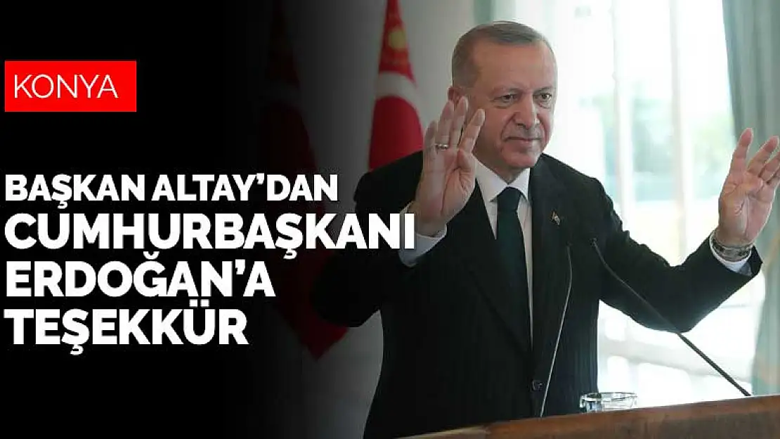 Konya Büyükşehir Belediye Başkanı Altay'dan Cumhurbaşkanı Erdoğan'a teşekkür