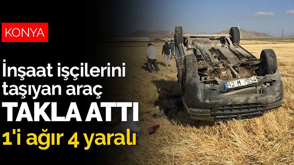 Konya'da inşaat işçilerini taşıyan araç takla attı: 1'i ağır 4 yaralı