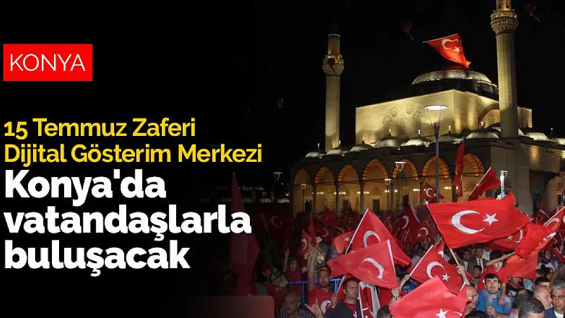 15 Temmuz Zaferi Dijital Gösterim Merkezi Konya'da vatandaşlarla buluşacak