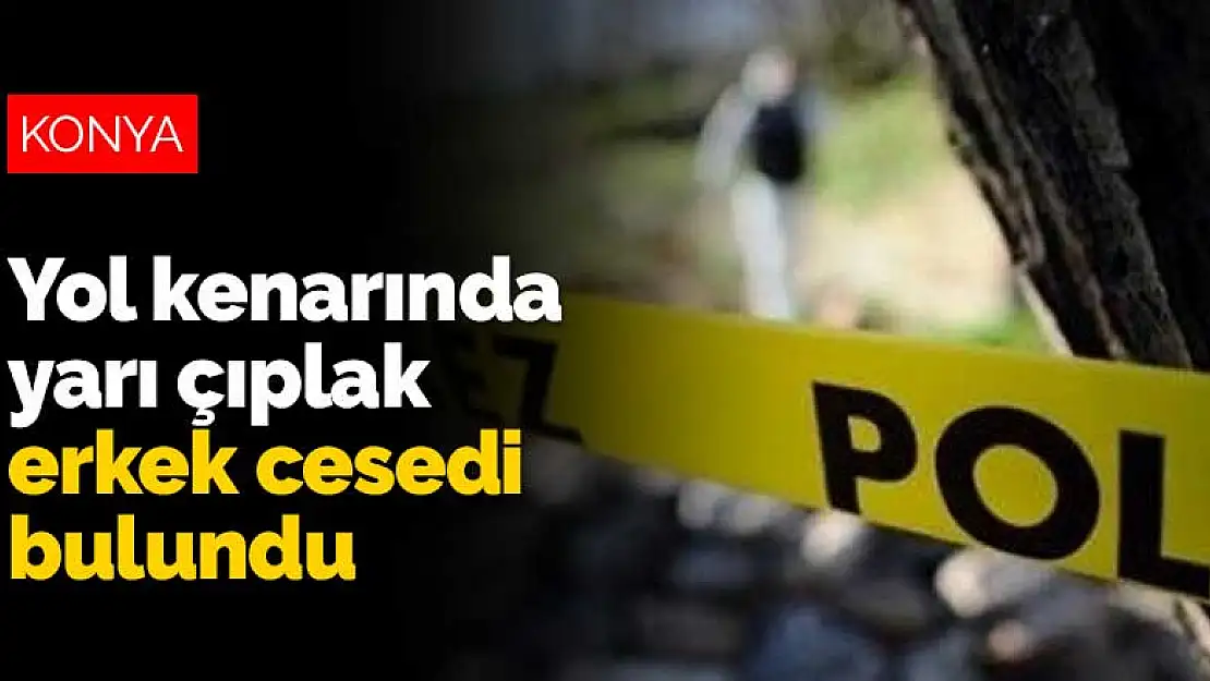 Konya'da yol kenarında yarı çıplak erkek cesedi bulundu