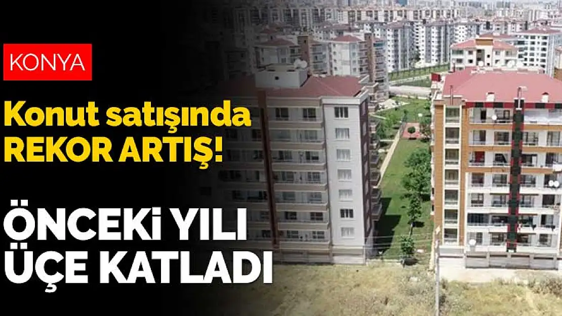 Konut satışında rekor artış! Önceki yılı üçe katladı