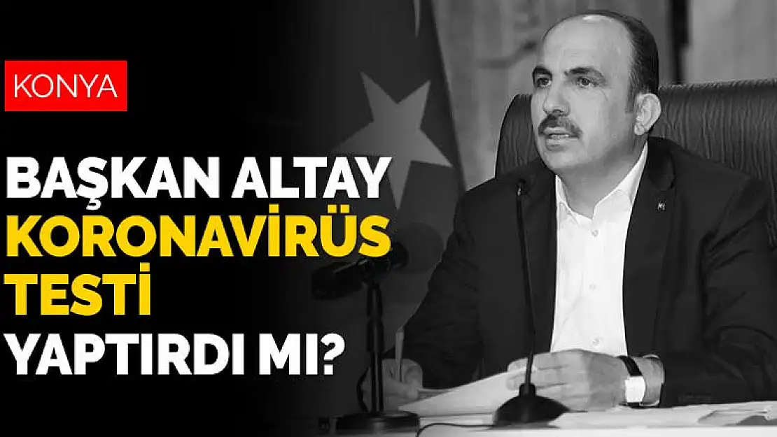 Başkan Altay koronavirüs testi yaptırdı mı? Başkan Altay'ın test sonuçları ne çıktı?