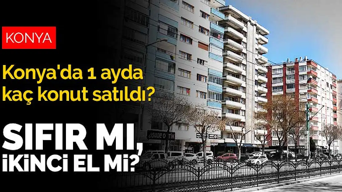 Konya'da faiz indirimi sonrası 1 ayda kaç konut satıldı? Konyalılar sıfır mı yoksa ikinci el mi tercih etti?