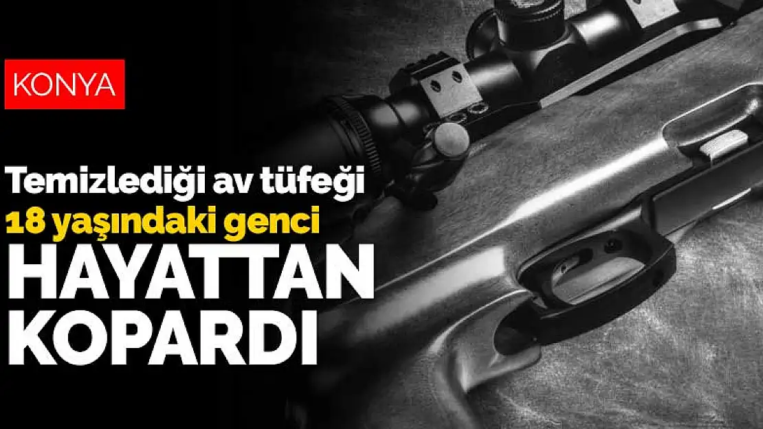 Konya'da temizlediği av tüfeği 18 yaşındaki genci hayattan kopardı