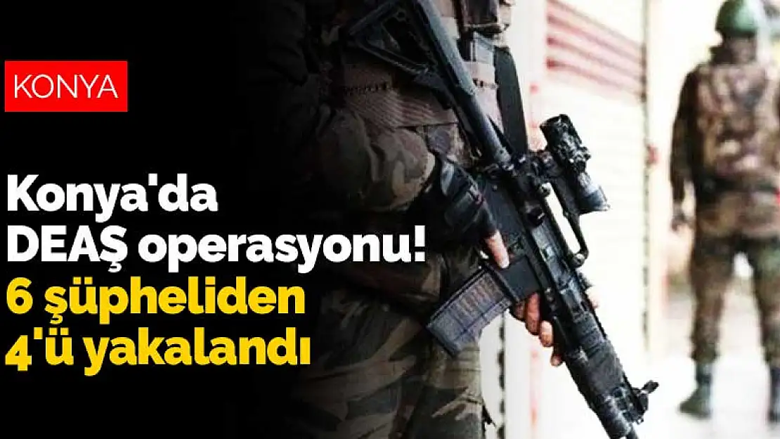 Konya'da DEAŞ operasyonu! 6 şüpheliden 4'ü yakalandı