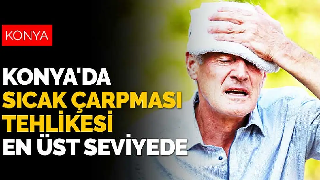 Konya'da sıcak çarpması tehlikesi en üst seviyede! Bu saatlere dikkat