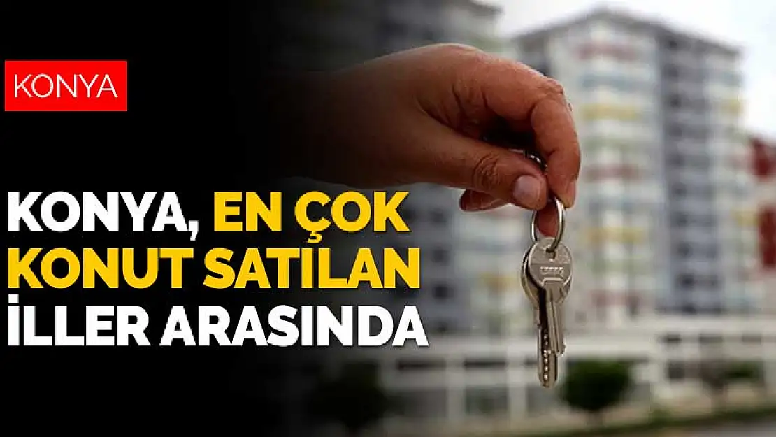 Konya en çok konut satılan iller arasına da girdi