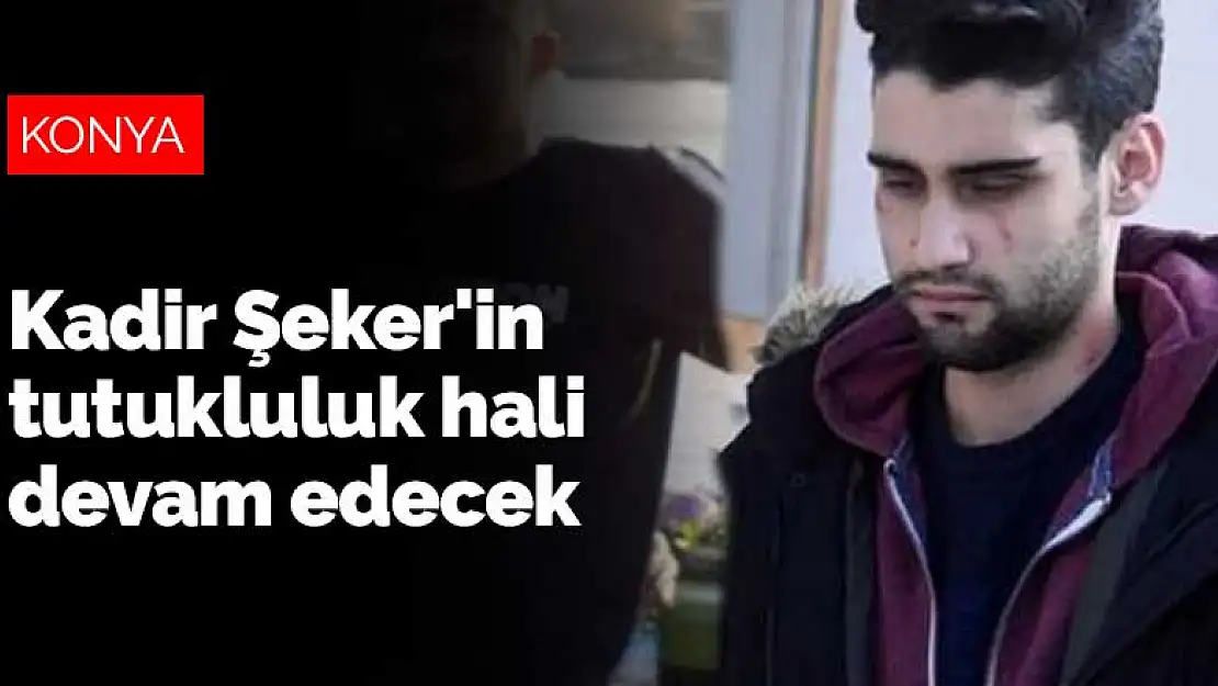 Konya'daki talihsiz olayda katil olan Kadir Şeker'in tutukluluk hali devam edecek