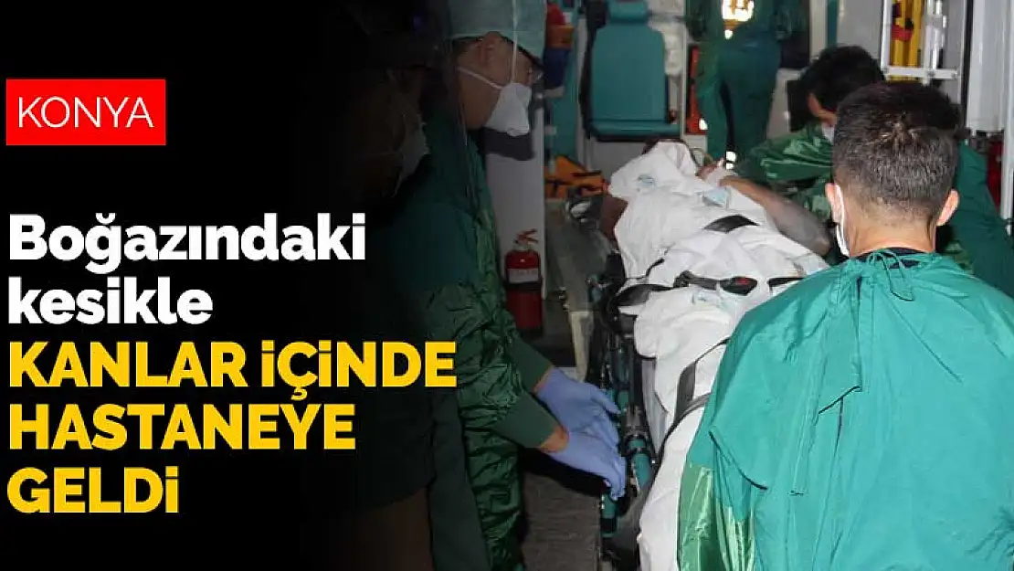 Konya'da bir kişi boğazındaki kesikle kanlar içinde hastaneye geldi